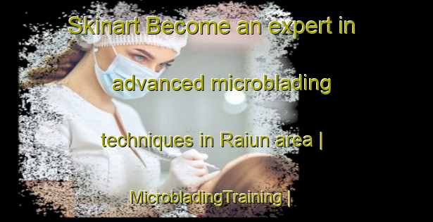 Skinart Become an expert in advanced microblading techniques in Raiun area | MicrobladingTraining | MicrobladingClasses | SkinartTraining-Japan